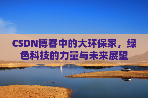 CSDN博客中的大环保家,绿色科技的力量与未来展望