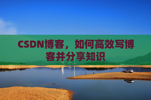 CSDN博客，如何高效写博客并分享知识